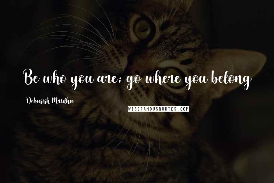 Debasish Mridha Quotes: Be who you are; go where you belong