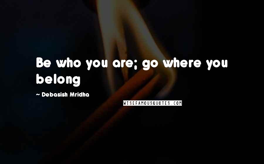 Debasish Mridha Quotes: Be who you are; go where you belong