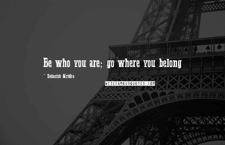 Debasish Mridha Quotes: Be who you are; go where you belong