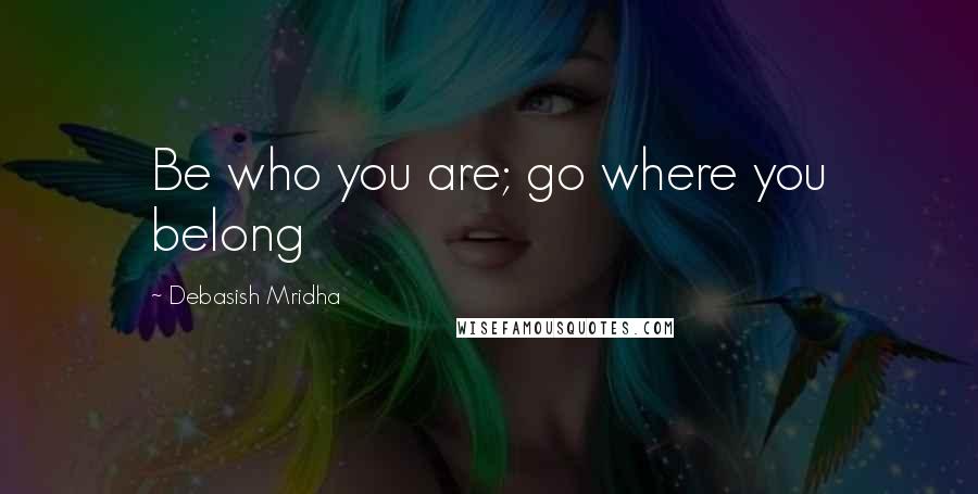 Debasish Mridha Quotes: Be who you are; go where you belong