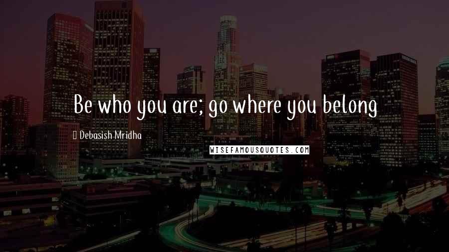 Debasish Mridha Quotes: Be who you are; go where you belong