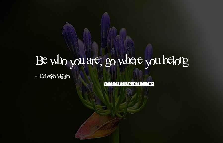 Debasish Mridha Quotes: Be who you are; go where you belong