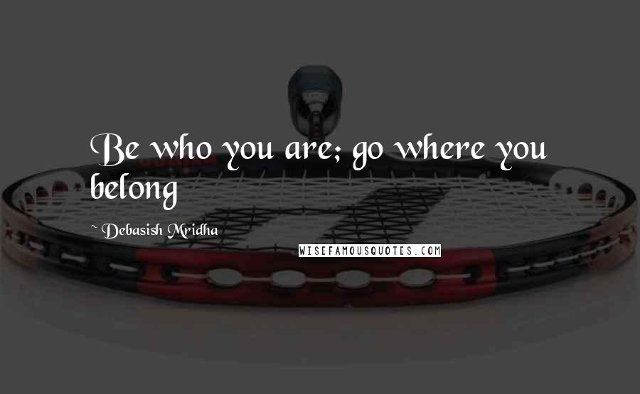 Debasish Mridha Quotes: Be who you are; go where you belong