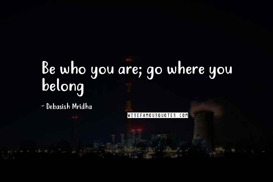 Debasish Mridha Quotes: Be who you are; go where you belong