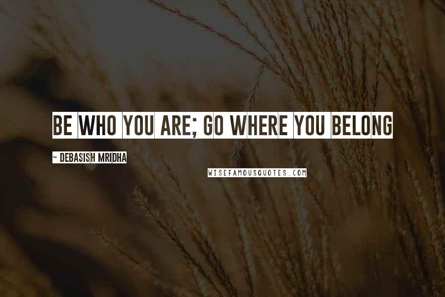 Debasish Mridha Quotes: Be who you are; go where you belong