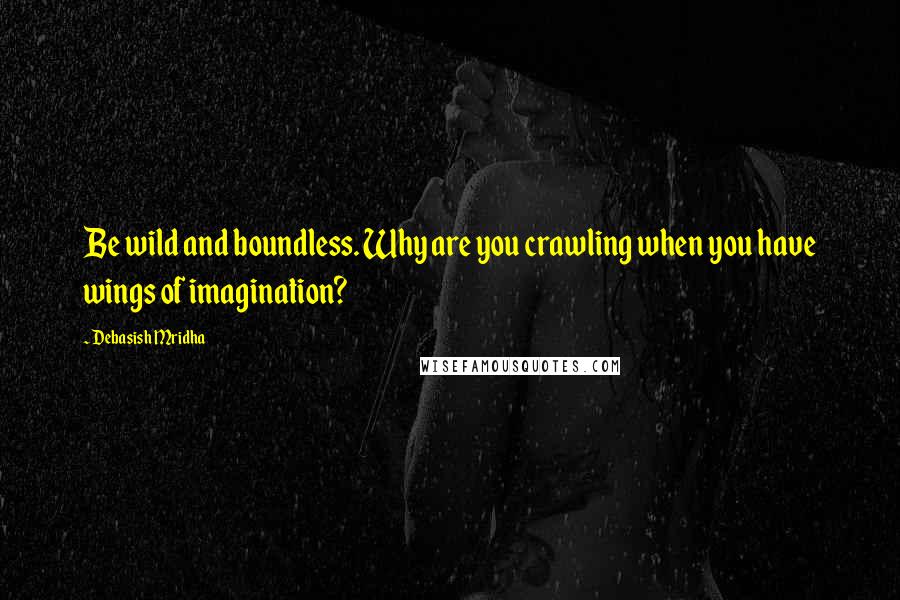 Debasish Mridha Quotes: Be wild and boundless. Why are you crawling when you have wings of imagination?
