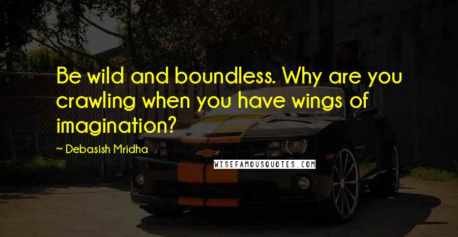 Debasish Mridha Quotes: Be wild and boundless. Why are you crawling when you have wings of imagination?