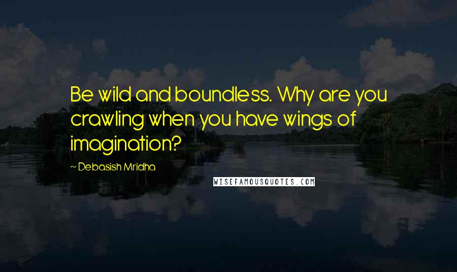 Debasish Mridha Quotes: Be wild and boundless. Why are you crawling when you have wings of imagination?