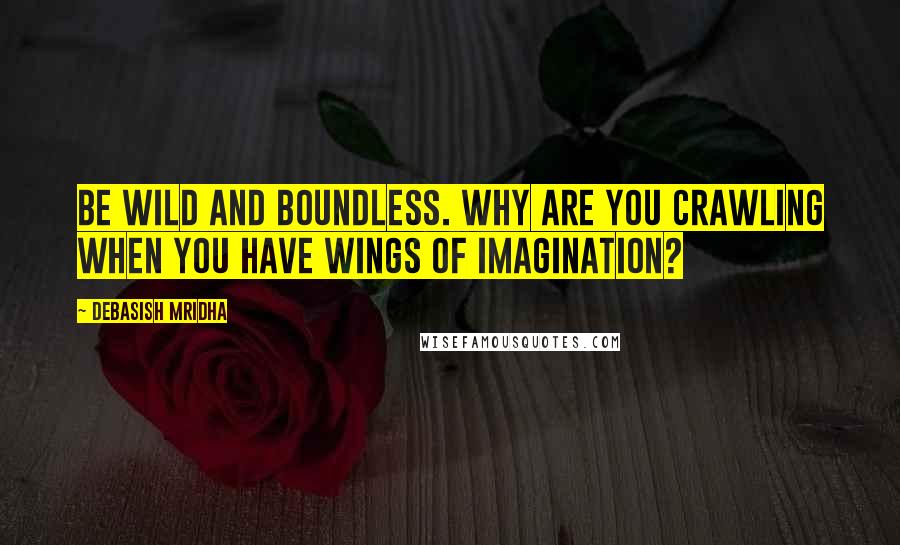 Debasish Mridha Quotes: Be wild and boundless. Why are you crawling when you have wings of imagination?