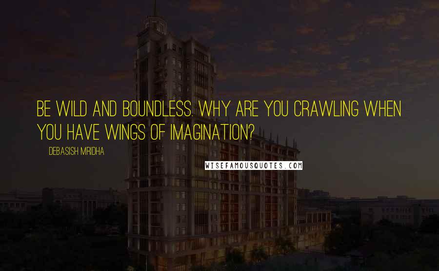 Debasish Mridha Quotes: Be wild and boundless. Why are you crawling when you have wings of imagination?