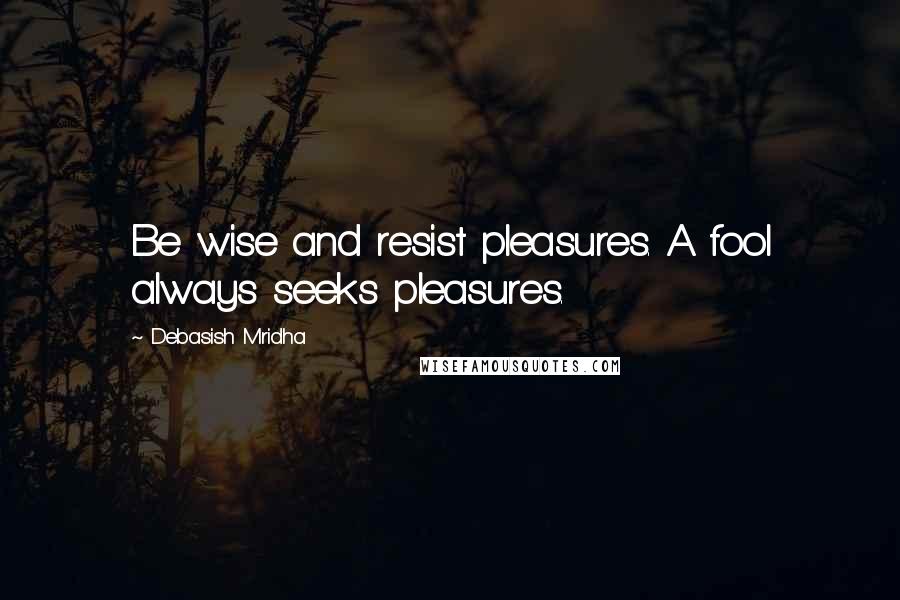 Debasish Mridha Quotes: Be wise and resist pleasures. A fool always seeks pleasures.