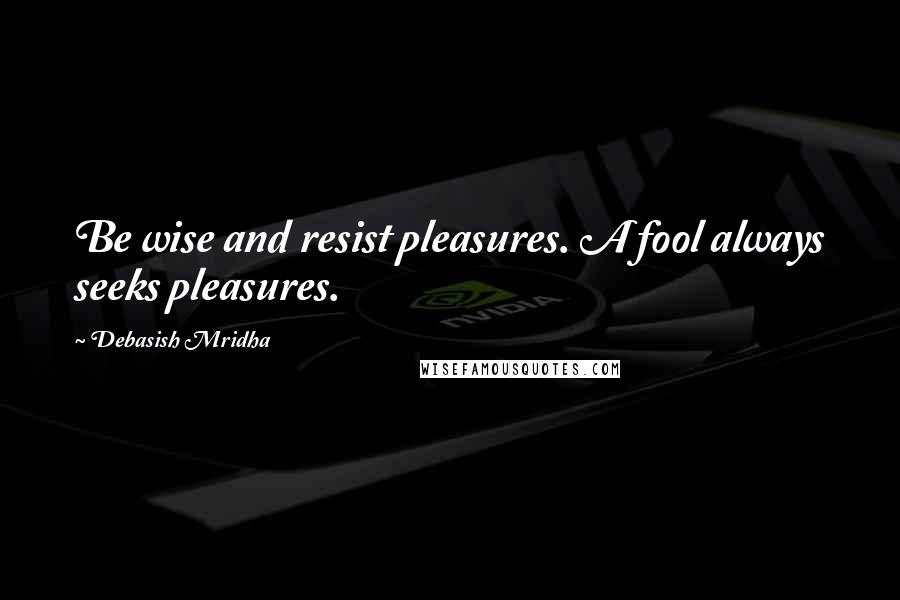 Debasish Mridha Quotes: Be wise and resist pleasures. A fool always seeks pleasures.