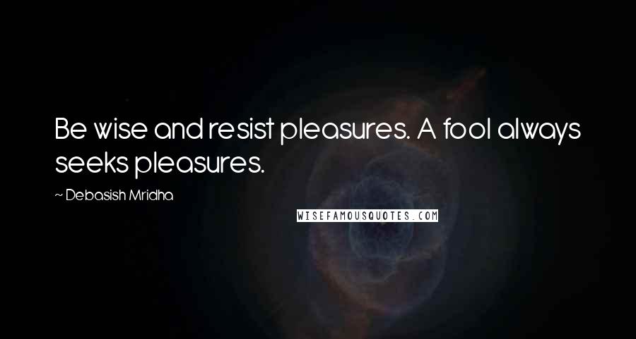 Debasish Mridha Quotes: Be wise and resist pleasures. A fool always seeks pleasures.