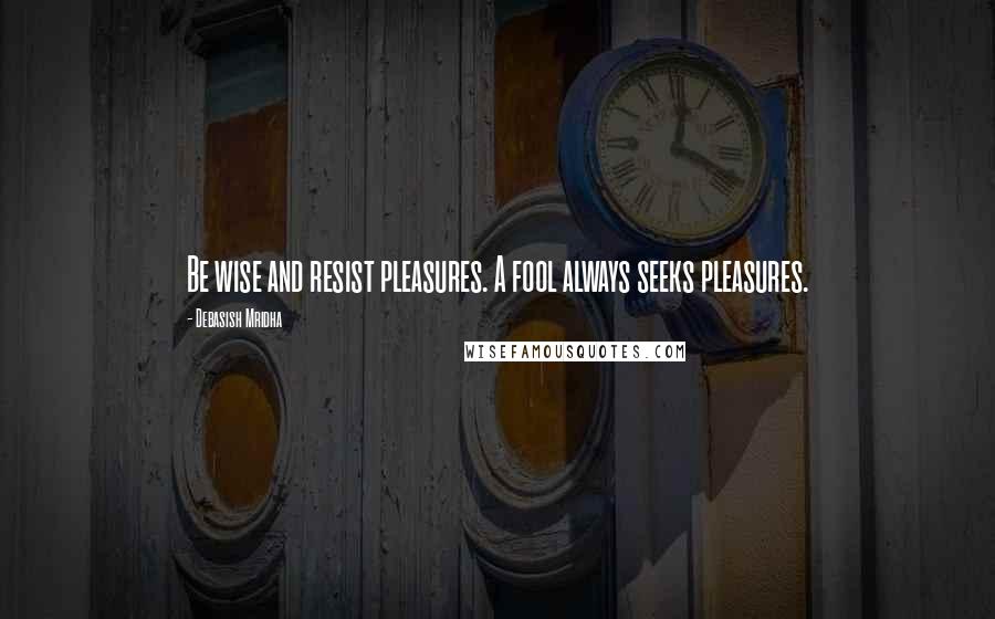 Debasish Mridha Quotes: Be wise and resist pleasures. A fool always seeks pleasures.