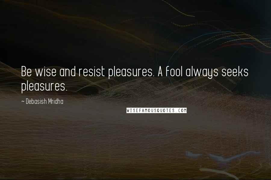 Debasish Mridha Quotes: Be wise and resist pleasures. A fool always seeks pleasures.