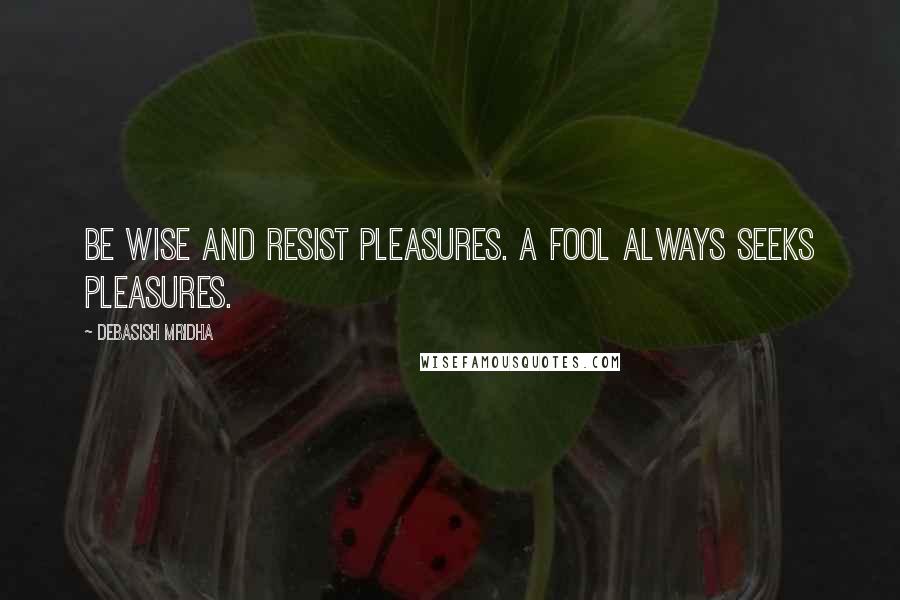 Debasish Mridha Quotes: Be wise and resist pleasures. A fool always seeks pleasures.