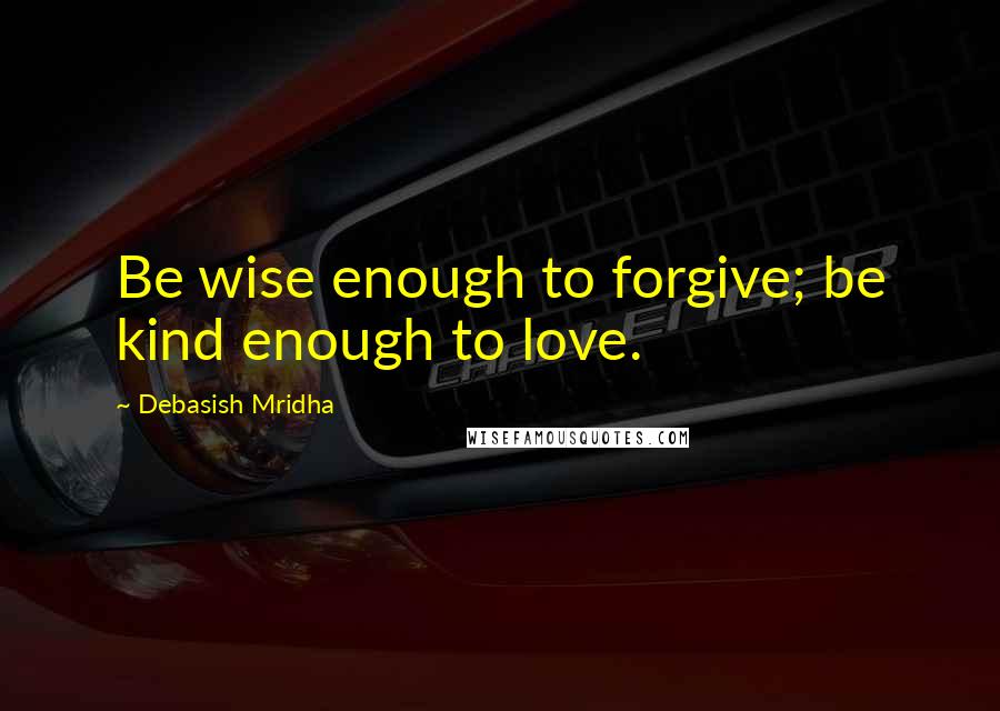 Debasish Mridha Quotes: Be wise enough to forgive; be kind enough to love.
