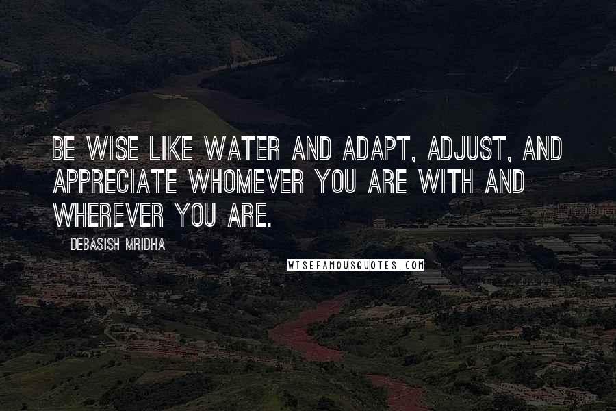 Debasish Mridha Quotes: Be wise like water and adapt, adjust, and appreciate whomever you are with and wherever you are.