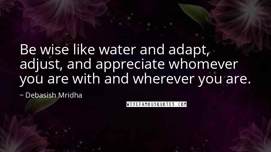 Debasish Mridha Quotes: Be wise like water and adapt, adjust, and appreciate whomever you are with and wherever you are.