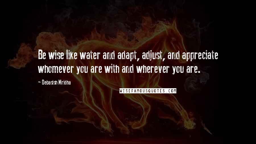 Debasish Mridha Quotes: Be wise like water and adapt, adjust, and appreciate whomever you are with and wherever you are.