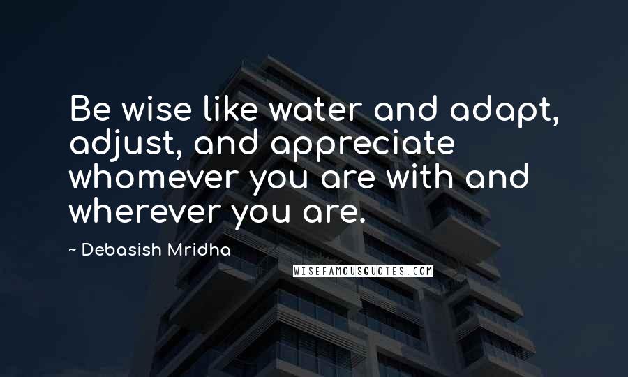 Debasish Mridha Quotes: Be wise like water and adapt, adjust, and appreciate whomever you are with and wherever you are.