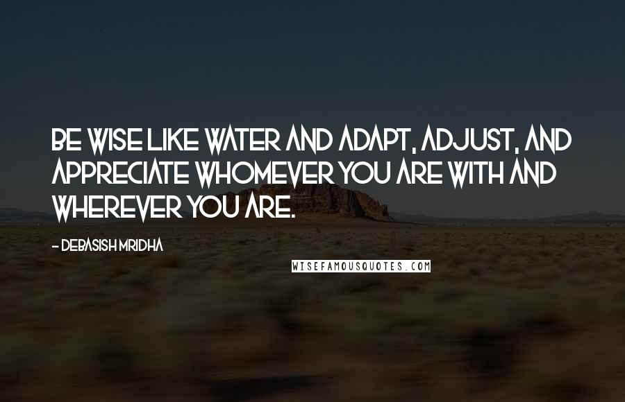 Debasish Mridha Quotes: Be wise like water and adapt, adjust, and appreciate whomever you are with and wherever you are.