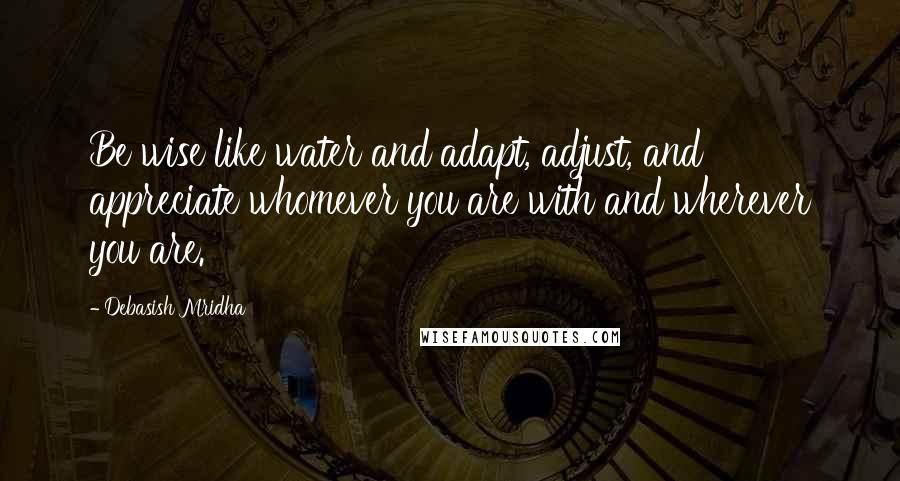 Debasish Mridha Quotes: Be wise like water and adapt, adjust, and appreciate whomever you are with and wherever you are.