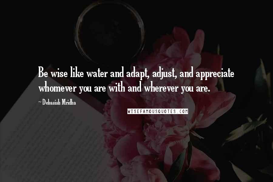 Debasish Mridha Quotes: Be wise like water and adapt, adjust, and appreciate whomever you are with and wherever you are.