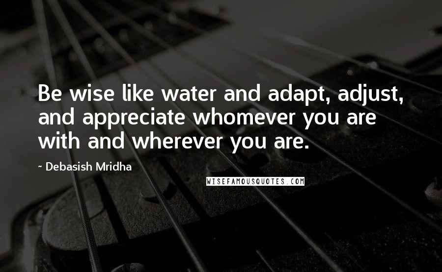 Debasish Mridha Quotes: Be wise like water and adapt, adjust, and appreciate whomever you are with and wherever you are.