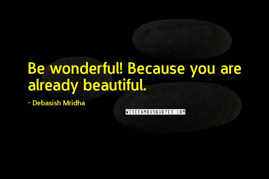 Debasish Mridha Quotes: Be wonderful! Because you are already beautiful.