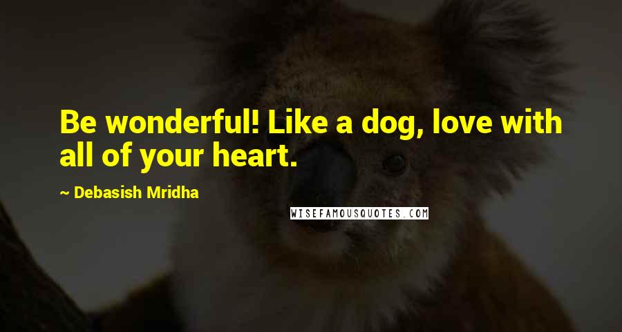 Debasish Mridha Quotes: Be wonderful! Like a dog, love with all of your heart.