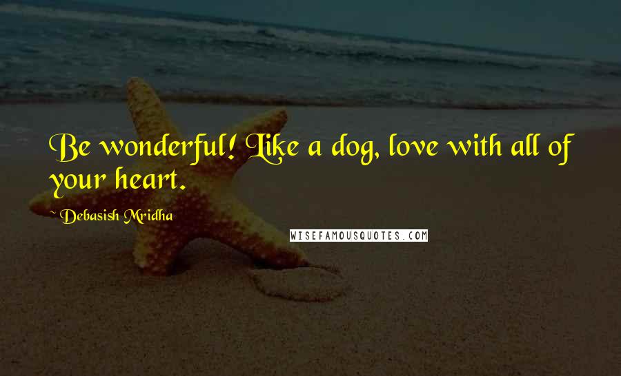 Debasish Mridha Quotes: Be wonderful! Like a dog, love with all of your heart.
