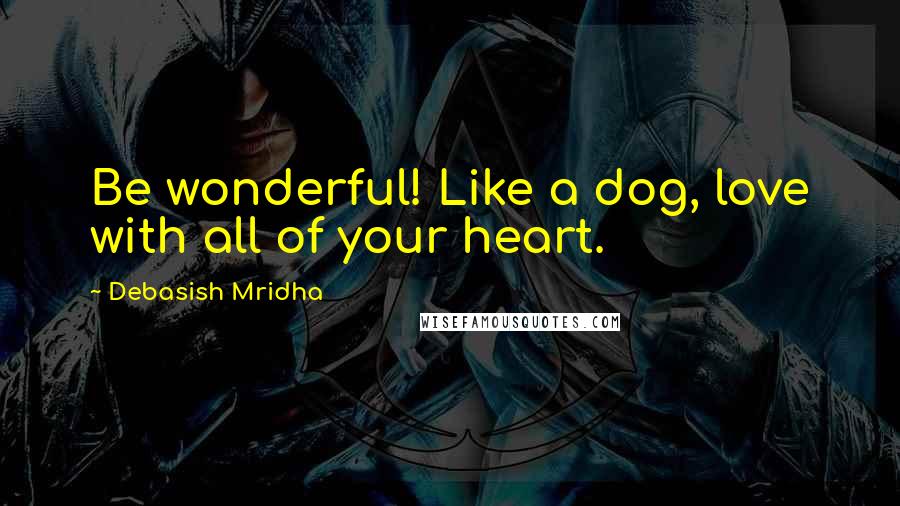 Debasish Mridha Quotes: Be wonderful! Like a dog, love with all of your heart.
