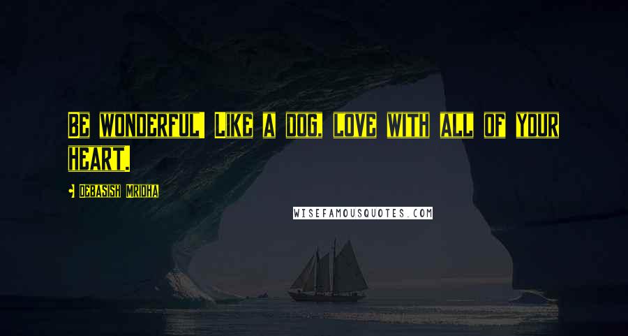 Debasish Mridha Quotes: Be wonderful! Like a dog, love with all of your heart.