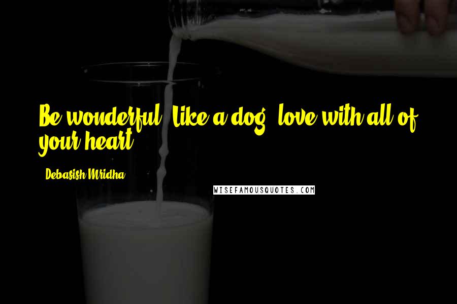 Debasish Mridha Quotes: Be wonderful! Like a dog, love with all of your heart.