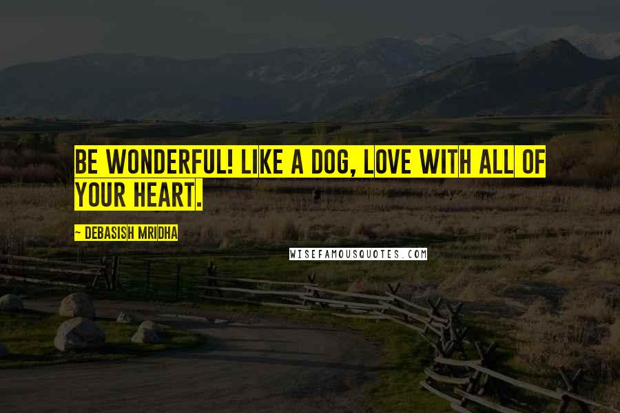 Debasish Mridha Quotes: Be wonderful! Like a dog, love with all of your heart.