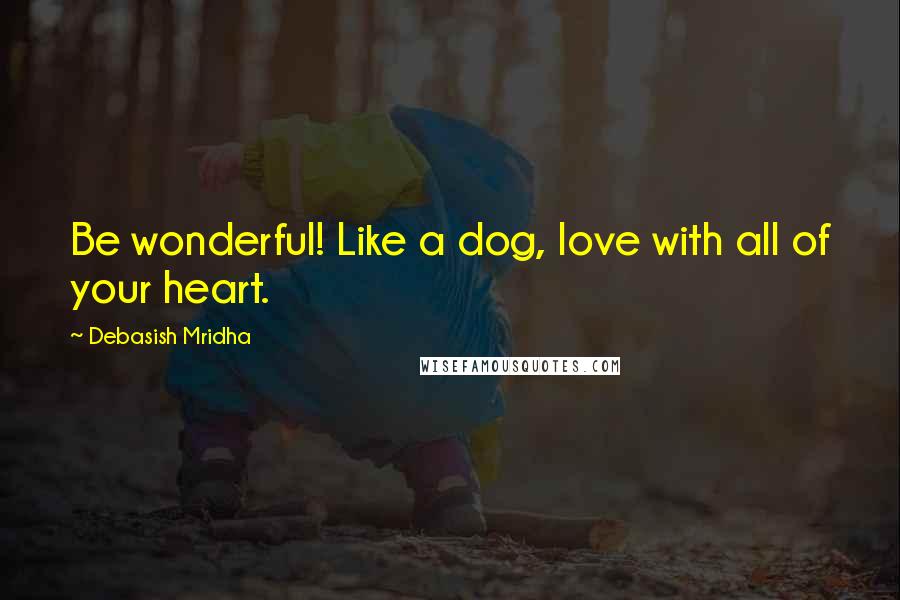 Debasish Mridha Quotes: Be wonderful! Like a dog, love with all of your heart.