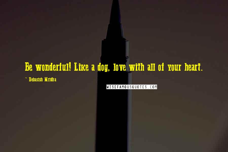 Debasish Mridha Quotes: Be wonderful! Like a dog, love with all of your heart.
