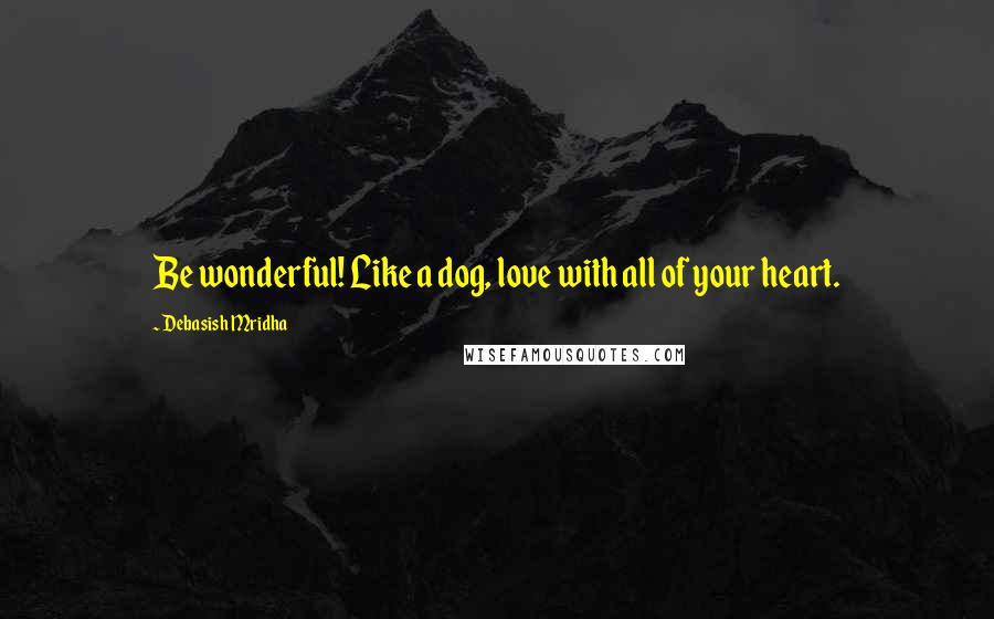 Debasish Mridha Quotes: Be wonderful! Like a dog, love with all of your heart.