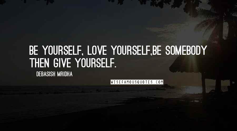 Debasish Mridha Quotes: Be yourself, love yourself,be somebody then give yourself.