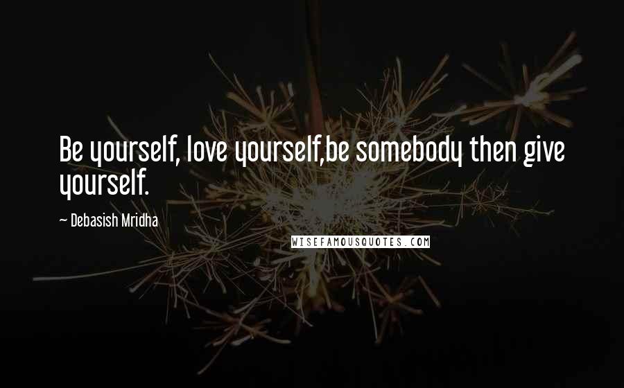 Debasish Mridha Quotes: Be yourself, love yourself,be somebody then give yourself.