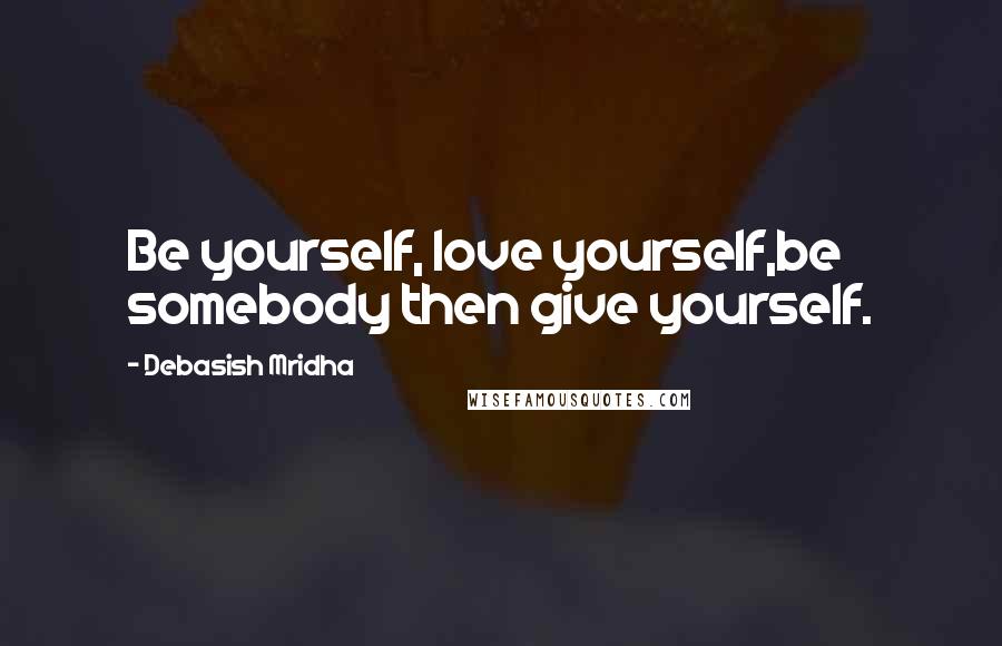 Debasish Mridha Quotes: Be yourself, love yourself,be somebody then give yourself.