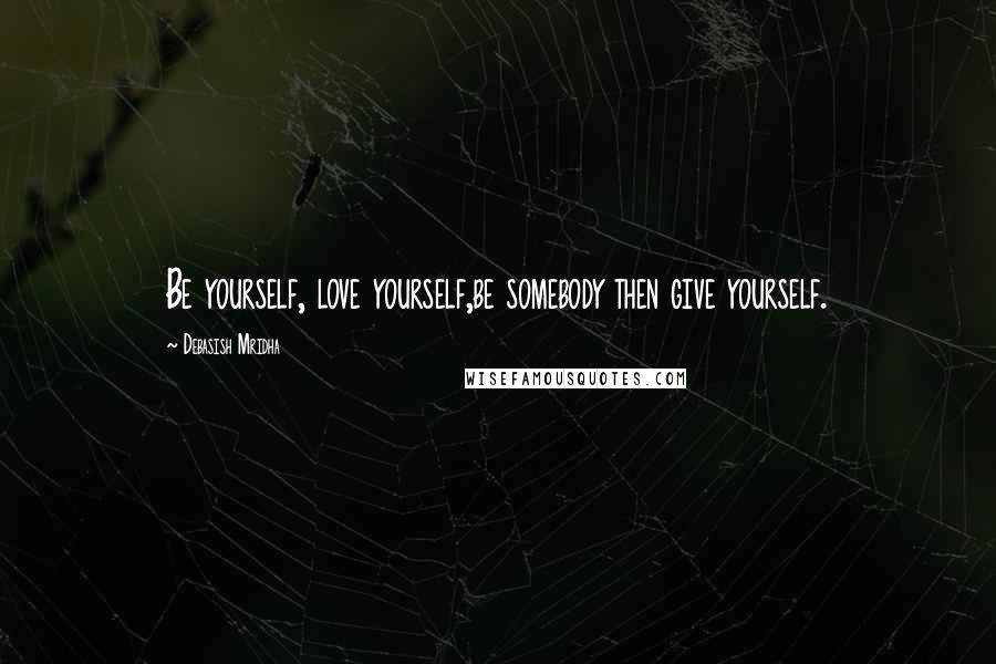 Debasish Mridha Quotes: Be yourself, love yourself,be somebody then give yourself.