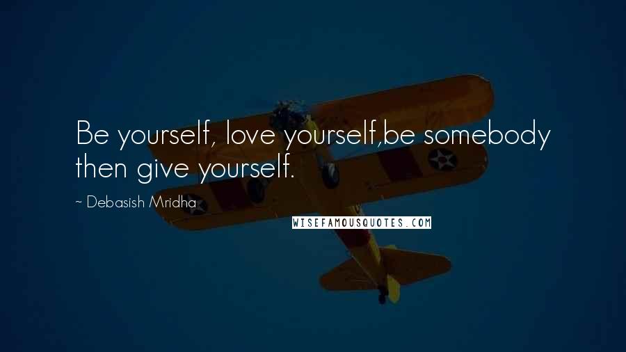 Debasish Mridha Quotes: Be yourself, love yourself,be somebody then give yourself.