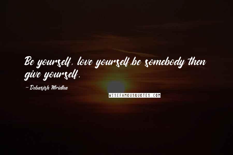 Debasish Mridha Quotes: Be yourself, love yourself,be somebody then give yourself.