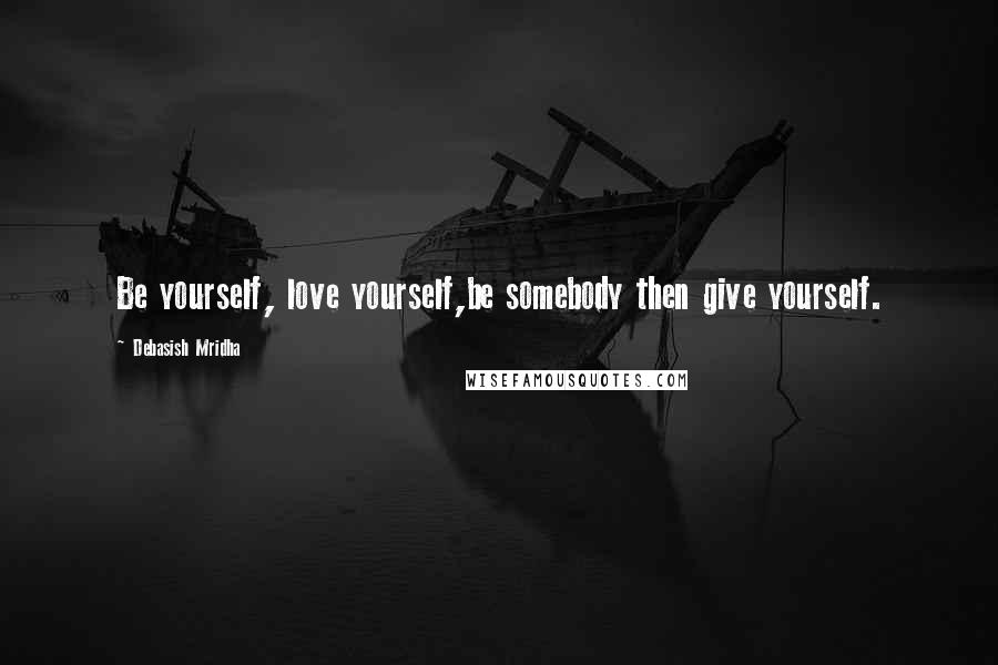 Debasish Mridha Quotes: Be yourself, love yourself,be somebody then give yourself.