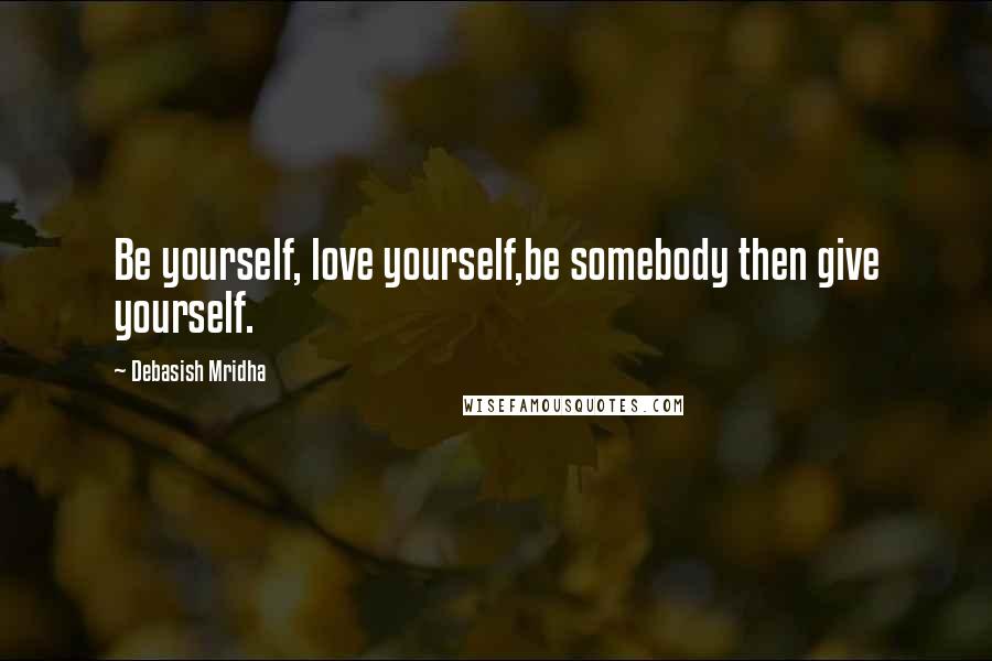Debasish Mridha Quotes: Be yourself, love yourself,be somebody then give yourself.