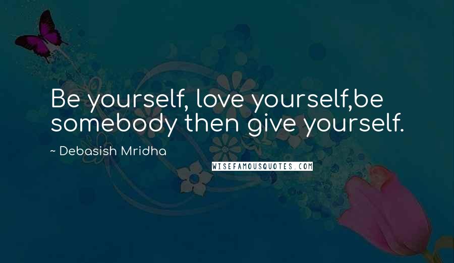 Debasish Mridha Quotes: Be yourself, love yourself,be somebody then give yourself.