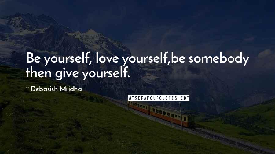 Debasish Mridha Quotes: Be yourself, love yourself,be somebody then give yourself.