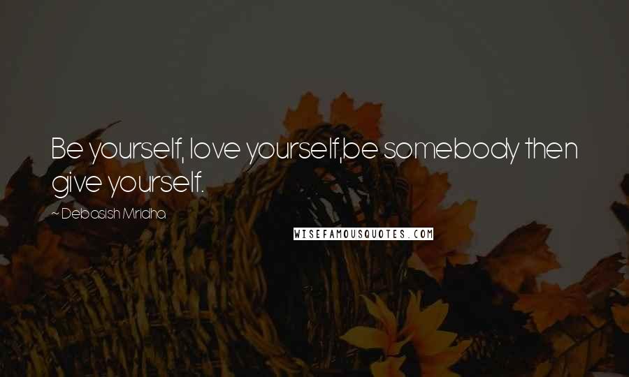 Debasish Mridha Quotes: Be yourself, love yourself,be somebody then give yourself.